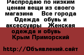 Распродаю по низким ценам вещи из своего магазина  - Все города Одежда, обувь и аксессуары » Женская одежда и обувь   . Крым,Приморский